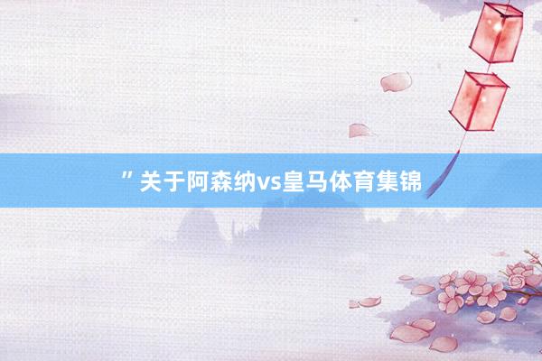 ”关于阿森纳vs皇马体育集锦
