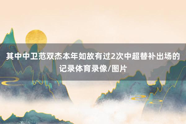 其中中卫范双杰本年如故有过2次中超替补出场的记录体育录像/图片