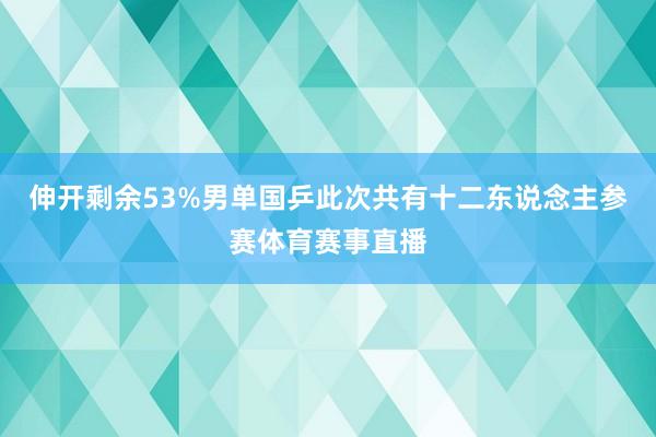 伸开剩余53%男单国乒此次共有十二东说念主参赛体育赛事直播