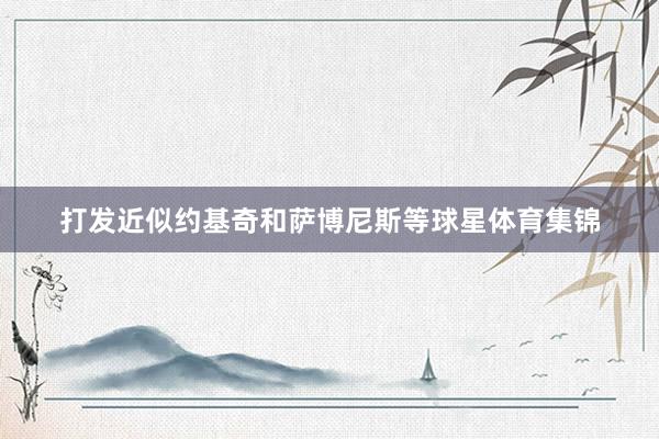 打发近似约基奇和萨博尼斯等球星体育集锦