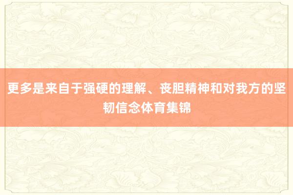 更多是来自于强硬的理解、丧胆精神和对我方的坚韧信念体育集锦