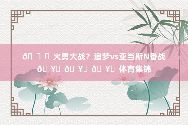 😜火勇大战?追梦vs亚当斯N番战🥚🥚🥚体育集锦