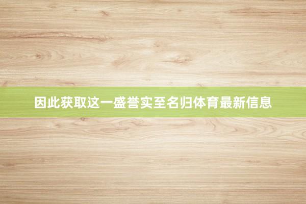 因此获取这一盛誉实至名归体育最新信息