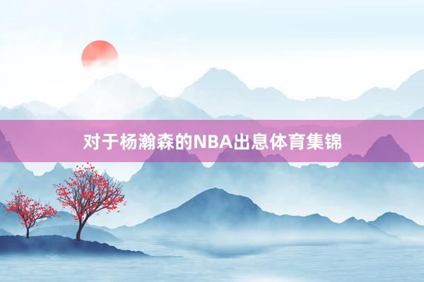 对于杨瀚森的NBA出息体育集锦