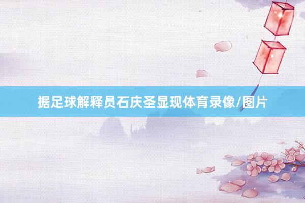 据足球解释员石庆圣显现体育录像/图片