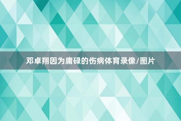 邓卓翔因为庸碌的伤病体育录像/图片