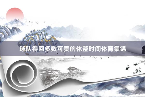 球队得回多数可贵的休整时间体育集锦