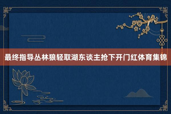 最终指导丛林狼轻取湖东谈主抢下开门红体育集锦