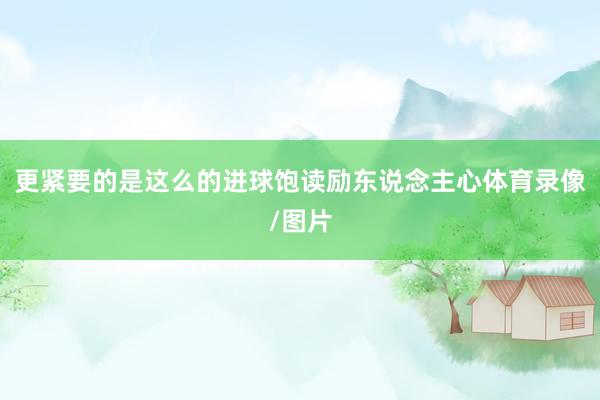 更紧要的是这么的进球饱读励东说念主心体育录像/图片