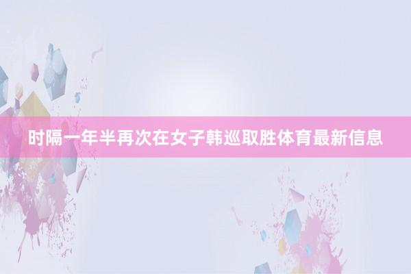 时隔一年半再次在女子韩巡取胜体育最新信息