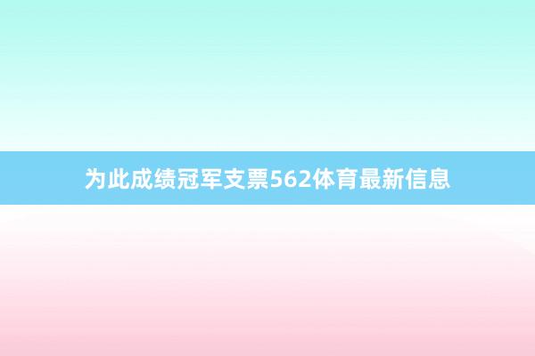 为此成绩冠军支票562体育最新信息