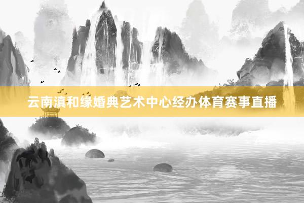 云南滇和缘婚典艺术中心经办体育赛事直播