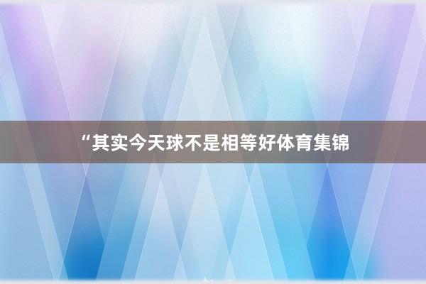 “其实今天球不是相等好体育集锦