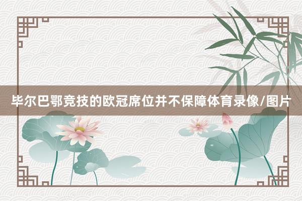 毕尔巴鄂竞技的欧冠席位并不保障体育录像/图片