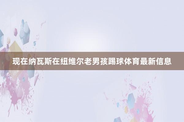 现在纳瓦斯在纽维尔老男孩踢球体育最新信息