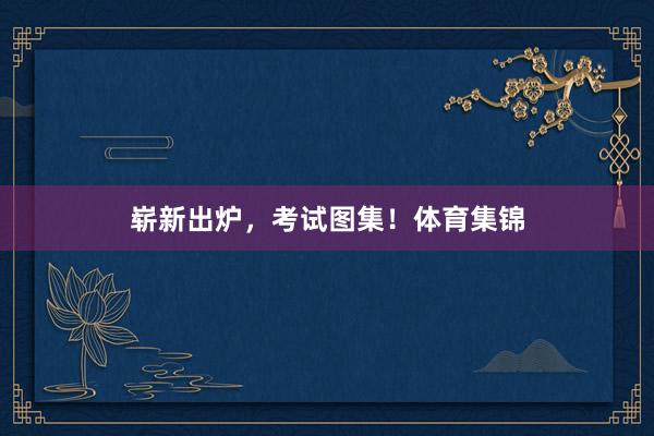 崭新出炉，考试图集！体育集锦