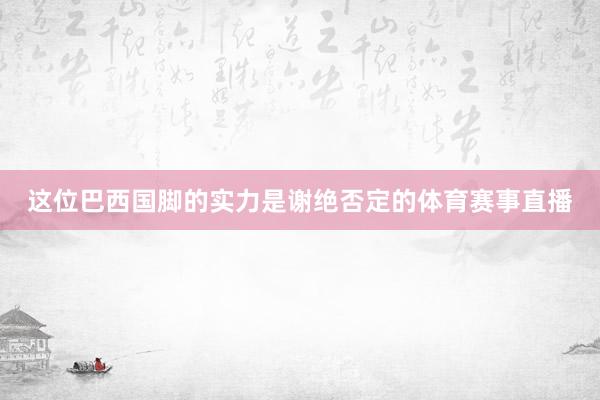 这位巴西国脚的实力是谢绝否定的体育赛事直播