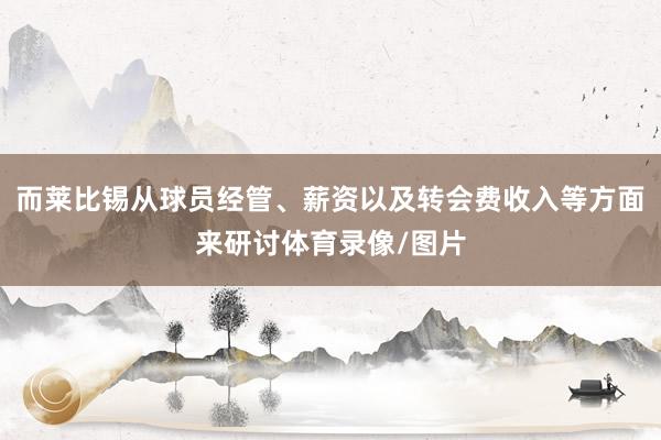 而莱比锡从球员经管、薪资以及转会费收入等方面来研讨体育录像/图片