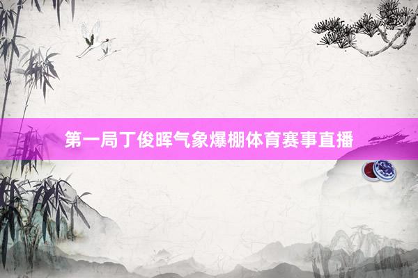第一局丁俊晖气象爆棚体育赛事直播