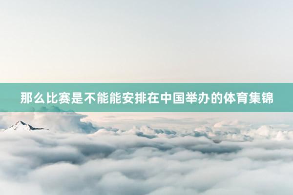 那么比赛是不能能安排在中国举办的体育集锦
