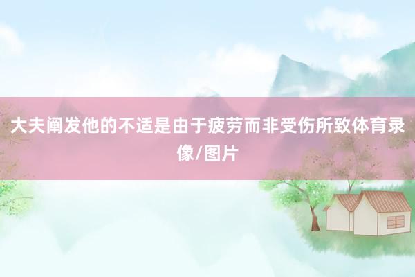 大夫阐发他的不适是由于疲劳而非受伤所致体育录像/图片