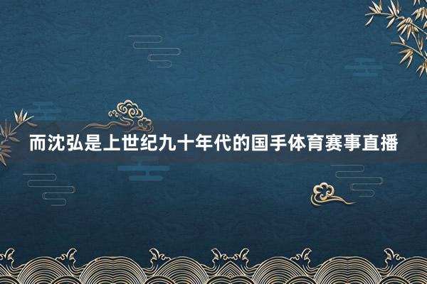 而沈弘是上世纪九十年代的国手体育赛事直播