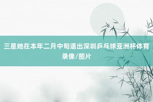 三是她在本年二月中旬退出深圳乒乓球亚洲杯体育录像/图片