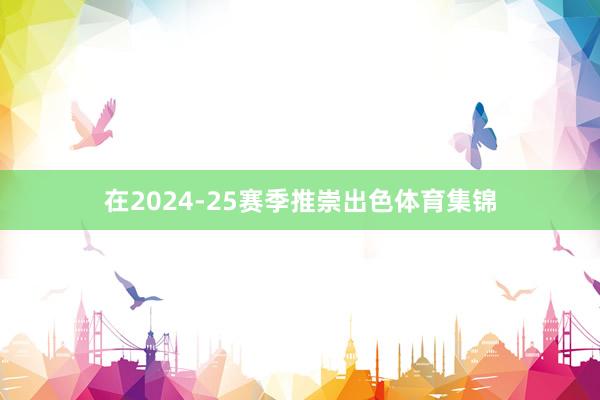 在2024-25赛季推崇出色体育集锦