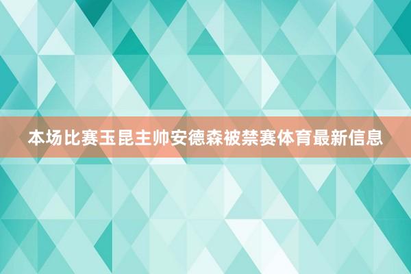 本场比赛玉昆主帅安德森被禁赛体育最新信息