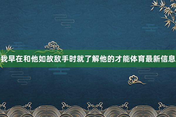 我早在和他如故敌手时就了解他的才能体育最新信息