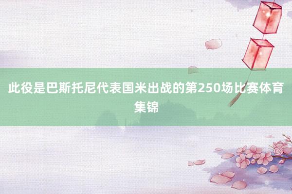 此役是巴斯托尼代表国米出战的第250场比赛体育集锦