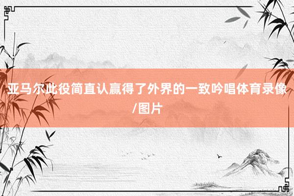 亚马尔此役简直认赢得了外界的一致吟唱体育录像/图片