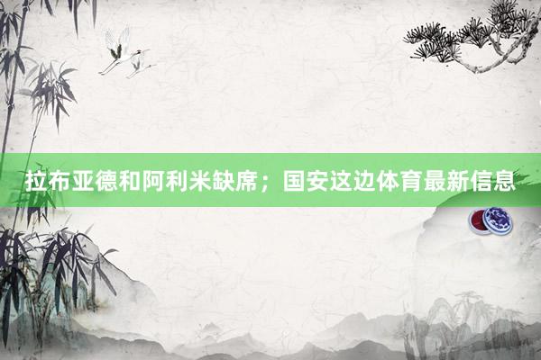 拉布亚德和阿利米缺席；国安这边体育最新信息
