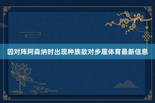 因对阵阿森纳时出现种族敌对步履体育最新信息