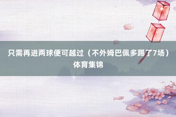只需再进两球便可越过（不外姆巴佩多踢了7场）体育集锦