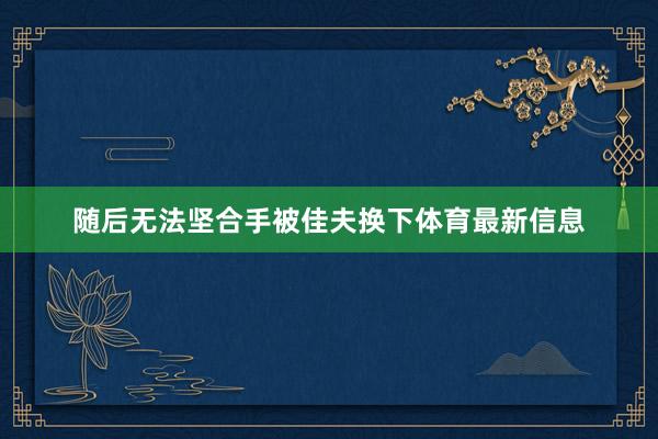 随后无法坚合手被佳夫换下体育最新信息