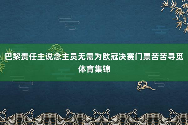 巴黎责任主说念主员无需为欧冠决赛门票苦苦寻觅体育集锦