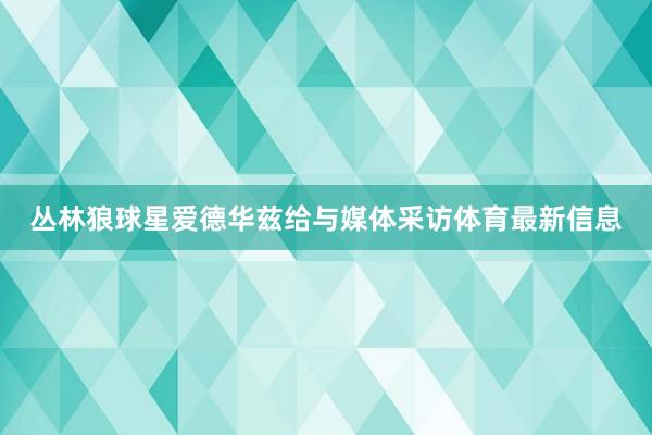 丛林狼球星爱德华兹给与媒体采访体育最新信息