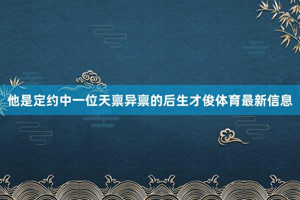 他是定约中一位天禀异禀的后生才俊体育最新信息