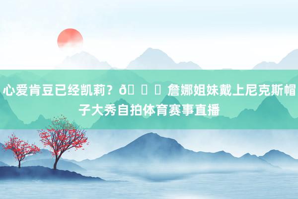 心爱肯豆已经凯莉？😍詹娜姐妹戴上尼克斯帽子大秀自拍体育赛事直播