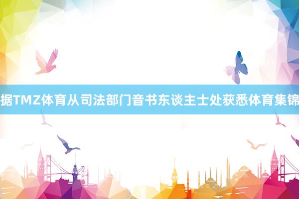 据TMZ体育从司法部门音书东谈主士处获悉体育集锦