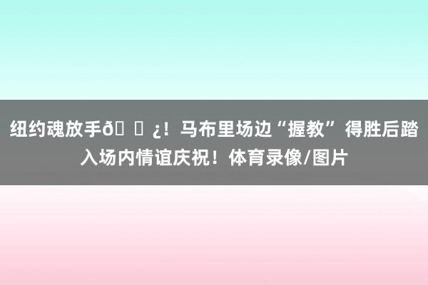纽约魂放手🍿！马布里场边“握教” 得胜后踏入场内情谊庆祝！体育录像/图片