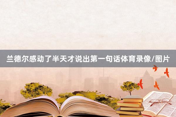兰德尔感动了半天才说出第一句话体育录像/图片