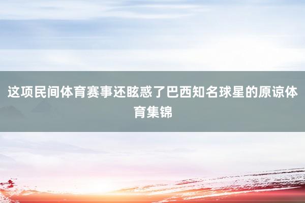 这项民间体育赛事还眩惑了巴西知名球星的原谅体育集锦