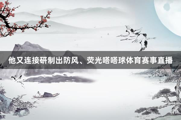 他又连接研制出防风、荧光嗒嗒球体育赛事直播
