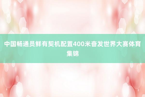 中国畅通员鲜有契机配置400米奋发世界大赛体育集锦