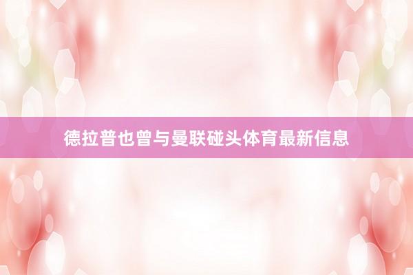 德拉普也曾与曼联碰头体育最新信息
