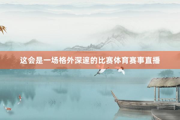 这会是一场格外深邃的比赛体育赛事直播