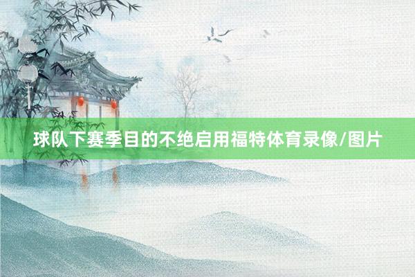 球队下赛季目的不绝启用福特体育录像/图片