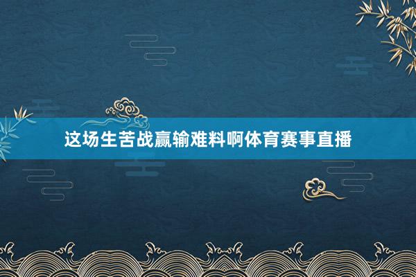 这场生苦战赢输难料啊体育赛事直播